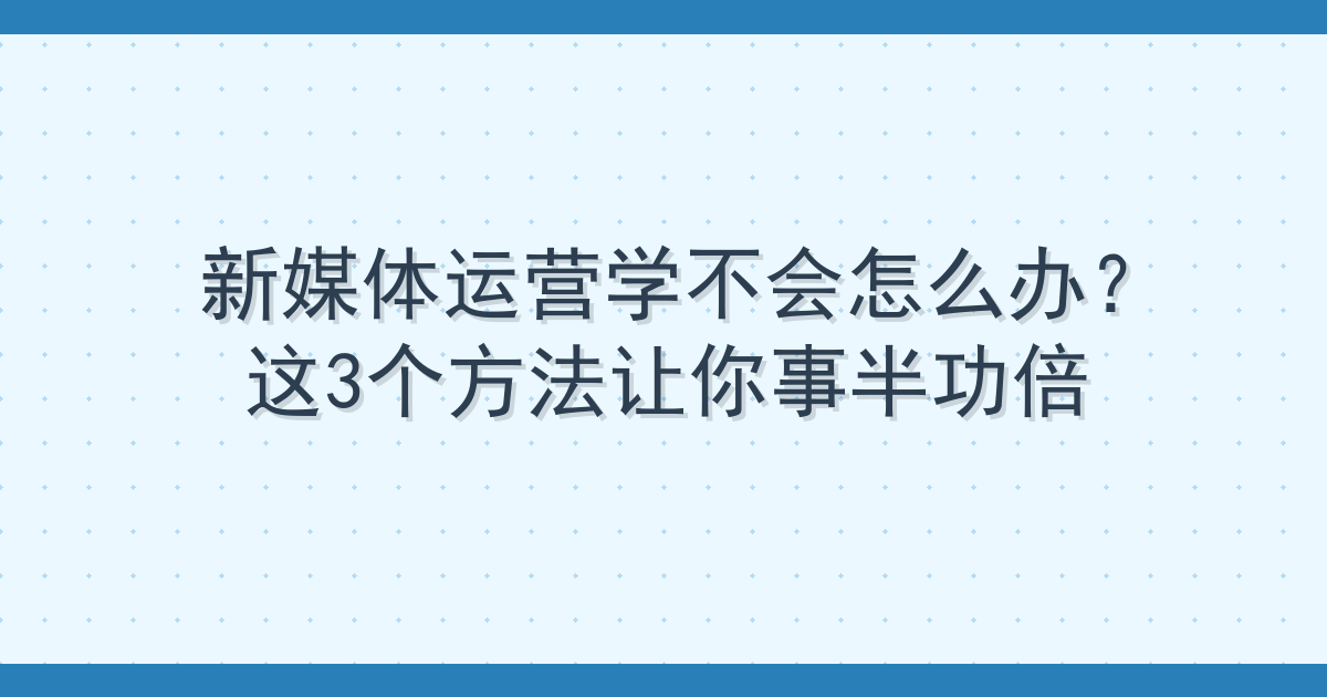 新媒体运营学不会怎么办？这3个方法让你事半功倍